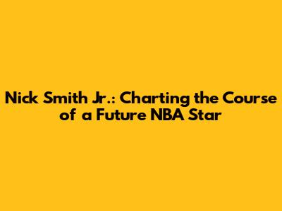 Nick Smith Jr.: Charting the Course of a Future NBA Star