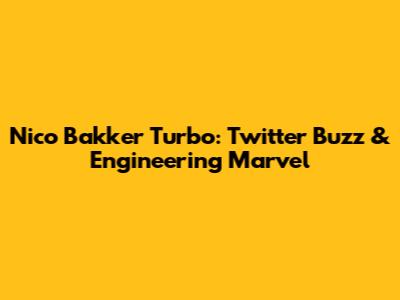 Nico Bakker Turbo: Twitter Buzz & Engineering Marvel