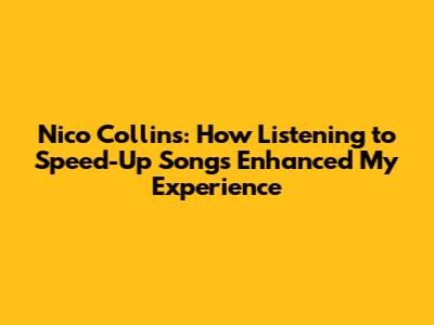 Nico Collins: How Listening to Speed-Up Songs Enhanced My Experience