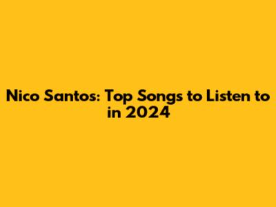 Nico Santos: Top Songs to Listen to in 2024