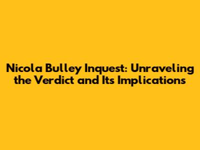 Nicola Bulley Inquest: Unraveling the Verdict and Its Implications