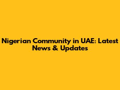Nigerian Community in UAE: Latest News & Updates