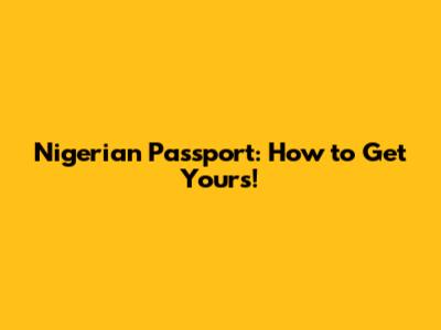 Nigerian Passport: How to Get Yours!