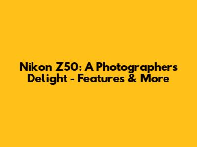 Nikon Z50: A Photographer's Delight - Features & More