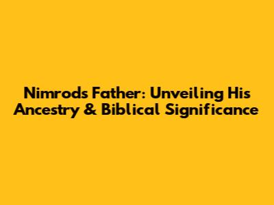 Nimrod's Father: Unveiling His Ancestry & Biblical Significance