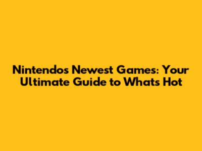 Nintendo's Newest Games: Your Ultimate Guide to What's Hot