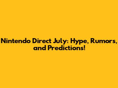 Nintendo Direct July: Hype, Rumors, and Predictions!
