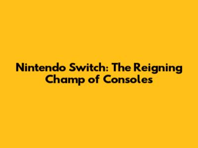 Nintendo Switch: The Reigning Champ of Consoles