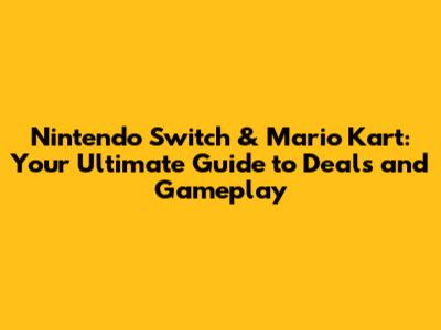 Nintendo Switch & Mario Kart: Your Ultimate Guide to Deals and Gameplay