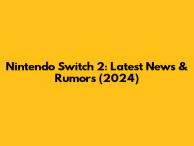 Nintendo Switch 2: Latest News & Rumors (2024)