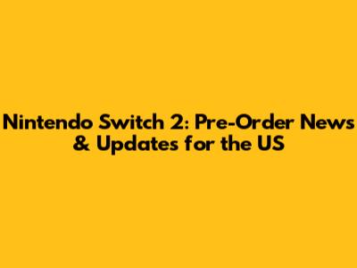 Nintendo Switch 2: Pre-Order News & Updates for the US