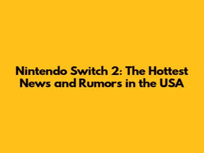 Nintendo Switch 2: The Hottest News and Rumors in the USA