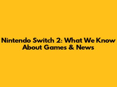 Nintendo Switch 2: What We Know About Games & News