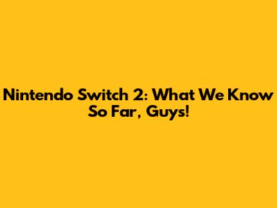 Nintendo Switch 2: What We Know So Far, Guys!