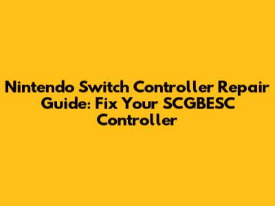 Nintendo Switch Controller Repair Guide: Fix Your SCGBESC Controller