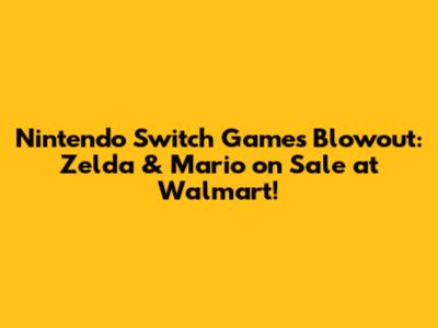 Nintendo Switch Games Blowout: Zelda & Mario on Sale at Walmart!