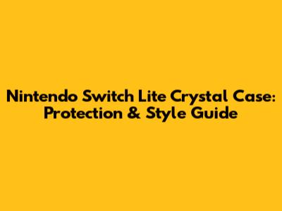 Nintendo Switch Lite Crystal Case: Protection & Style Guide