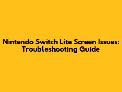 Nintendo Switch Lite Screen Issues: Troubleshooting Guide