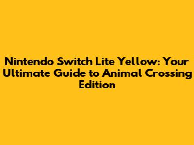 Nintendo Switch Lite Yellow: Your Ultimate Guide to Animal Crossing Edition
