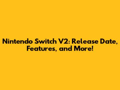 Nintendo Switch V2: Release Date, Features, and More!