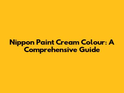 Nippon Paint Cream Colour: A Comprehensive Guide