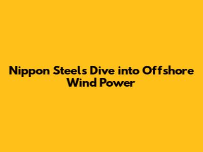 Nippon Steel's Dive into Offshore Wind Power