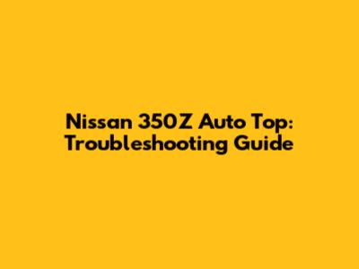 Nissan 350Z Auto Top: Troubleshooting Guide