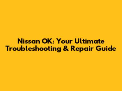 Nissan OK: Your Ultimate Troubleshooting & Repair Guide