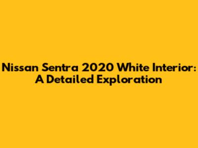Nissan Sentra 2020 White Interior: A Detailed Exploration