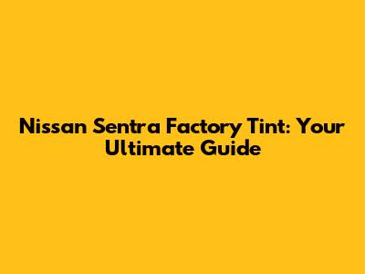 Nissan Sentra Factory Tint: Your Ultimate Guide