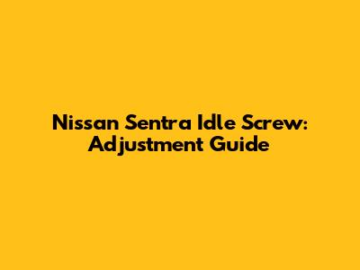 Nissan Sentra Idle Screw: Adjustment Guide