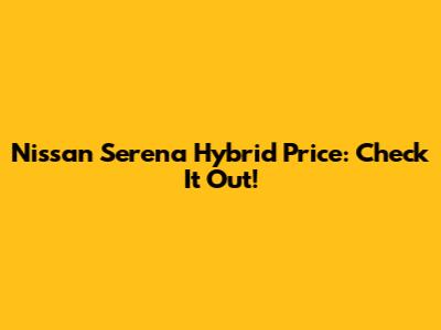 Nissan Serena Hybrid Price: Check It Out!