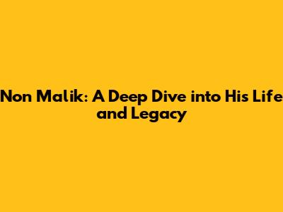 Non Malik: A Deep Dive into His Life and Legacy