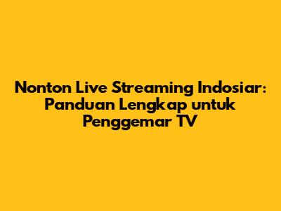 Nonton Live Streaming Indosiar: Panduan Lengkap untuk Penggemar TV