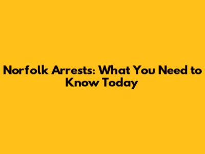 Norfolk Arrests: What You Need to Know Today