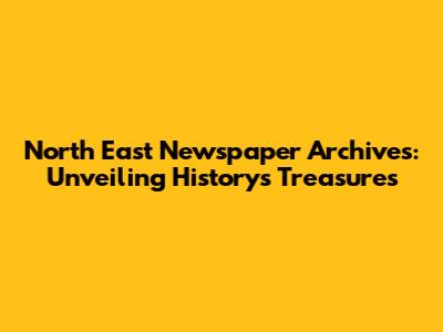 North East Newspaper Archives: Unveiling History's Treasures
