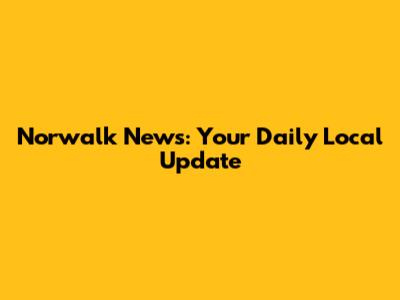 Norwalk News: Your Daily Local Update