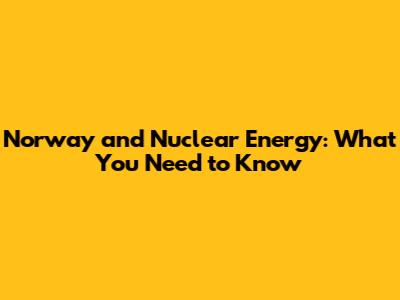 Norway and Nuclear Energy: What You Need to Know