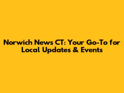 Norwich News CT: Your Go-To for Local Updates & Events