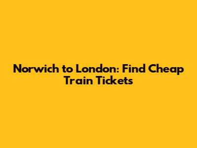 Norwich to London: Find Cheap Train Tickets