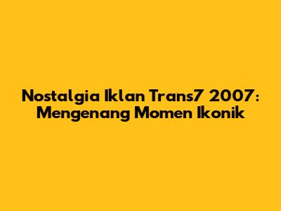 Nostalgia Iklan Trans7 2007: Mengenang Momen Ikonik