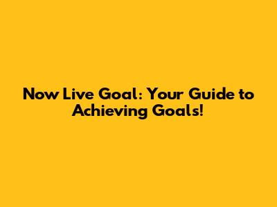 Now Live Goal: Your Guide to Achieving Goals!