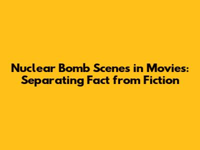Nuclear Bomb Scenes in Movies: Separating Fact from Fiction