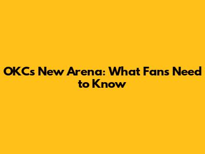 OKC's New Arena: What Fans Need to Know