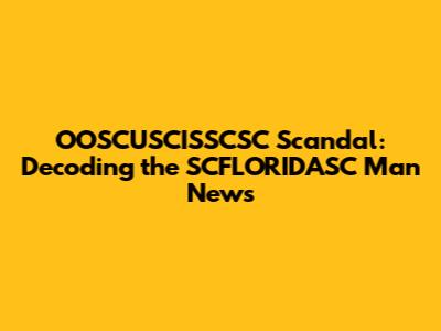 OOSCUSCISSCSC Scandal: Decoding the SCFLORIDASC Man News