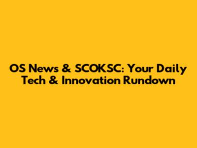 OS News & SCOKSC: Your Daily Tech & Innovation Rundown