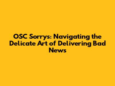 OSC Sorrys: Navigating the Delicate Art of Delivering Bad News