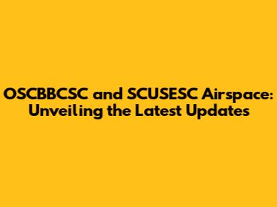 OSCBBCSC and SCUSESC Airspace: Unveiling the Latest Updates