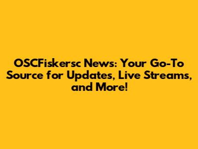 OSCFiskersc News: Your Go-To Source for Updates, Live Streams, and More!