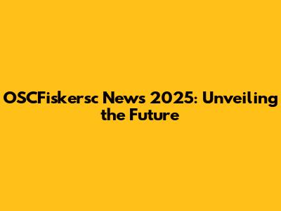 OSCFiskersc News 2025: Unveiling the Future